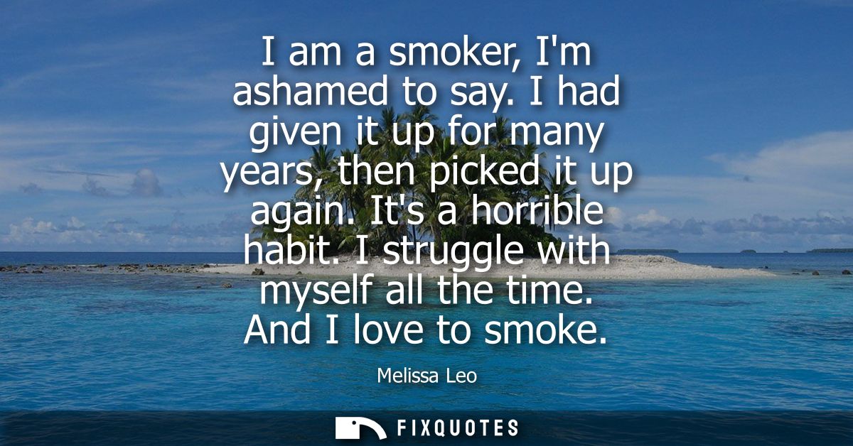 I am a smoker, Im ashamed to say. I had given it up for many years, then picked it up again. Its a horrible habit. I str