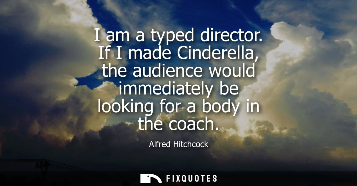 I am a typed director. If I made Cinderella, the audience would immediately be looking for a body in the coach