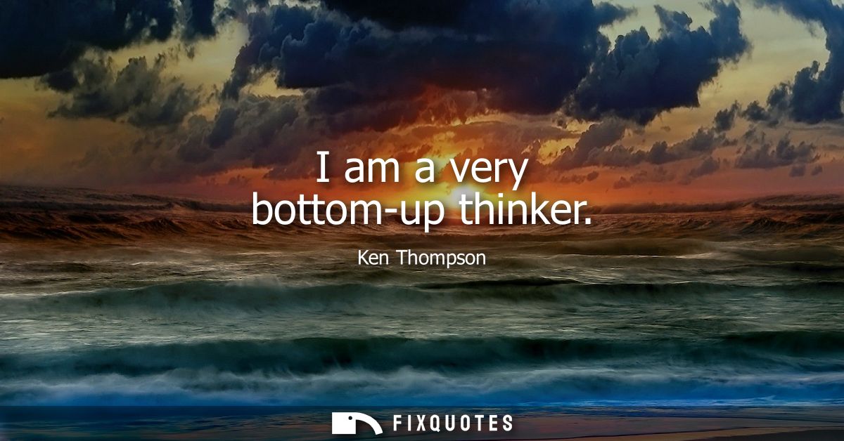 I am a very bottom-up thinker - Ken Thompson