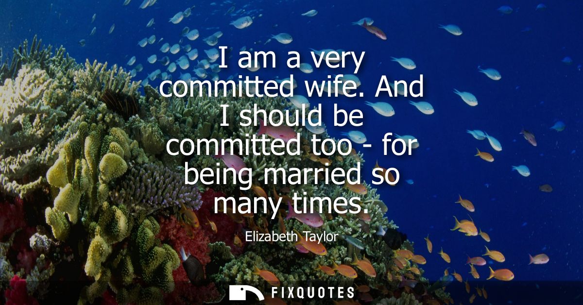 I am a very committed wife. And I should be committed too - for being married so many times