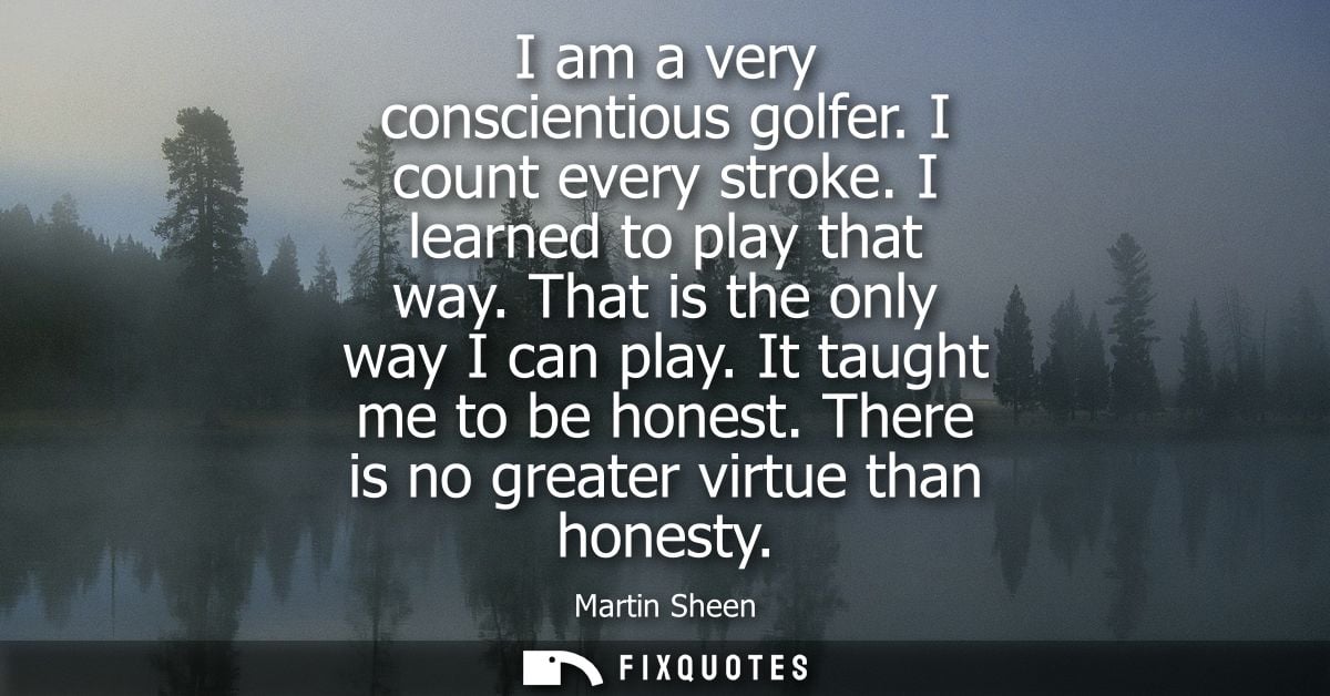 I am a very conscientious golfer. I count every stroke. I learned to play that way. That is the only way I can play. It 