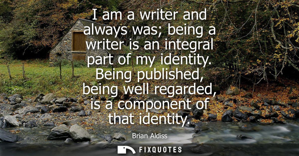 I am a writer and always was being a writer is an integral part of my identity. Being published, being well regarded, is