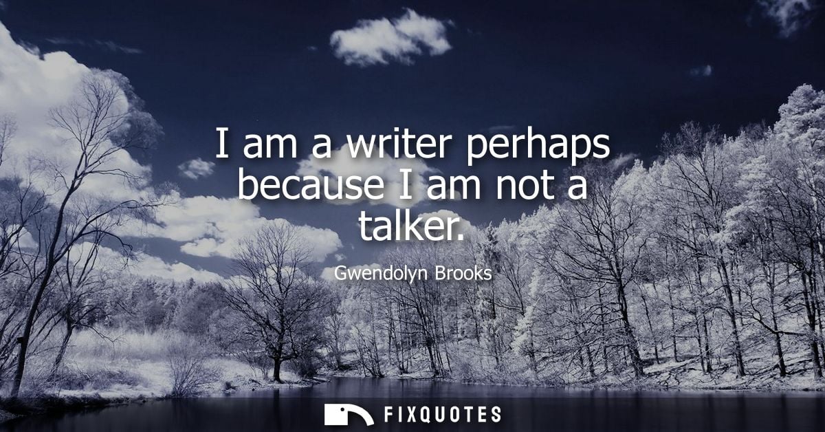 I am a writer perhaps because I am not a talker