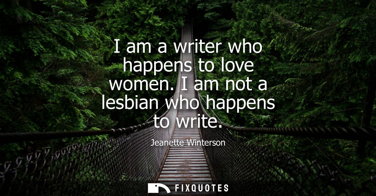 I am a writer who happens to love women. I am not a lesbian who happens to write