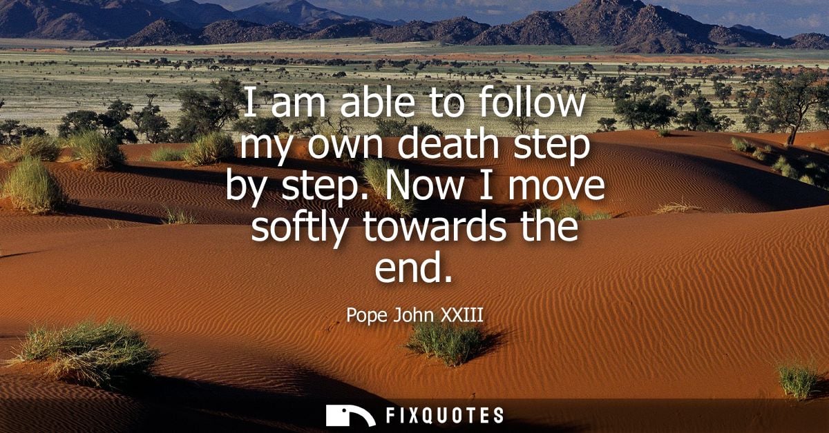 I am able to follow my own death step by step. Now I move softly towards the end