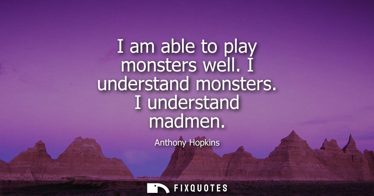 I am able to play monsters well. I understand monsters. I understand madmen