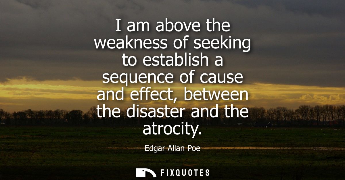 I am above the weakness of seeking to establish a sequence of cause and effect, between the disaster and the atrocity