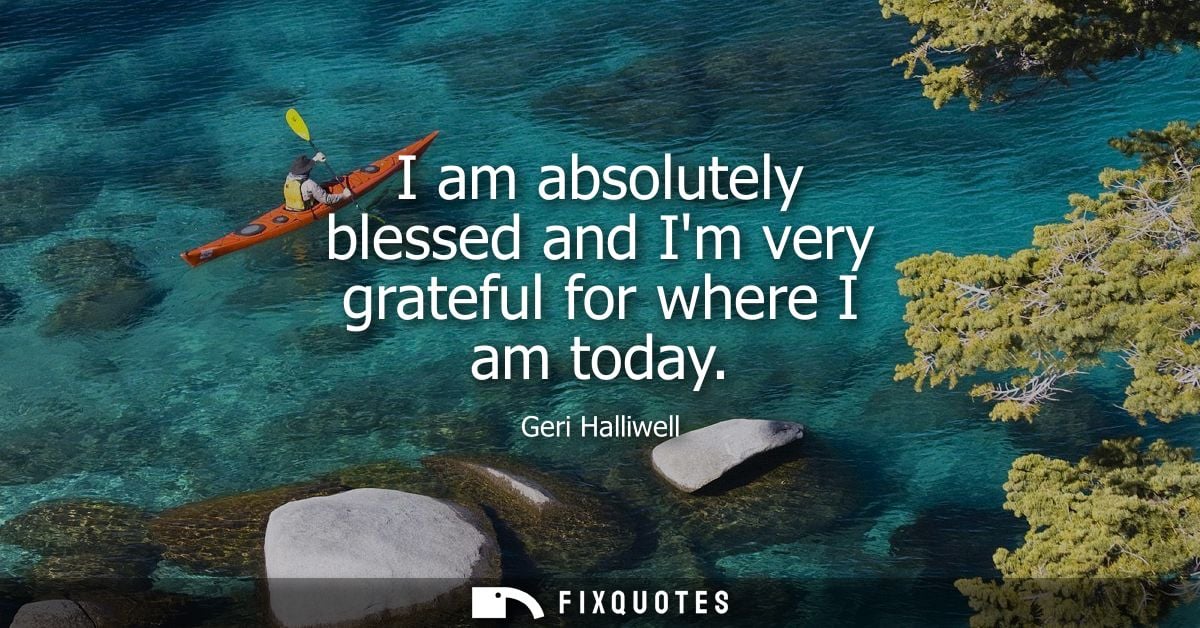 I am absolutely blessed and Im very grateful for where I am today