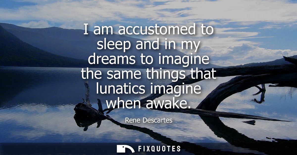 I am accustomed to sleep and in my dreams to imagine the same things that lunatics imagine when awake