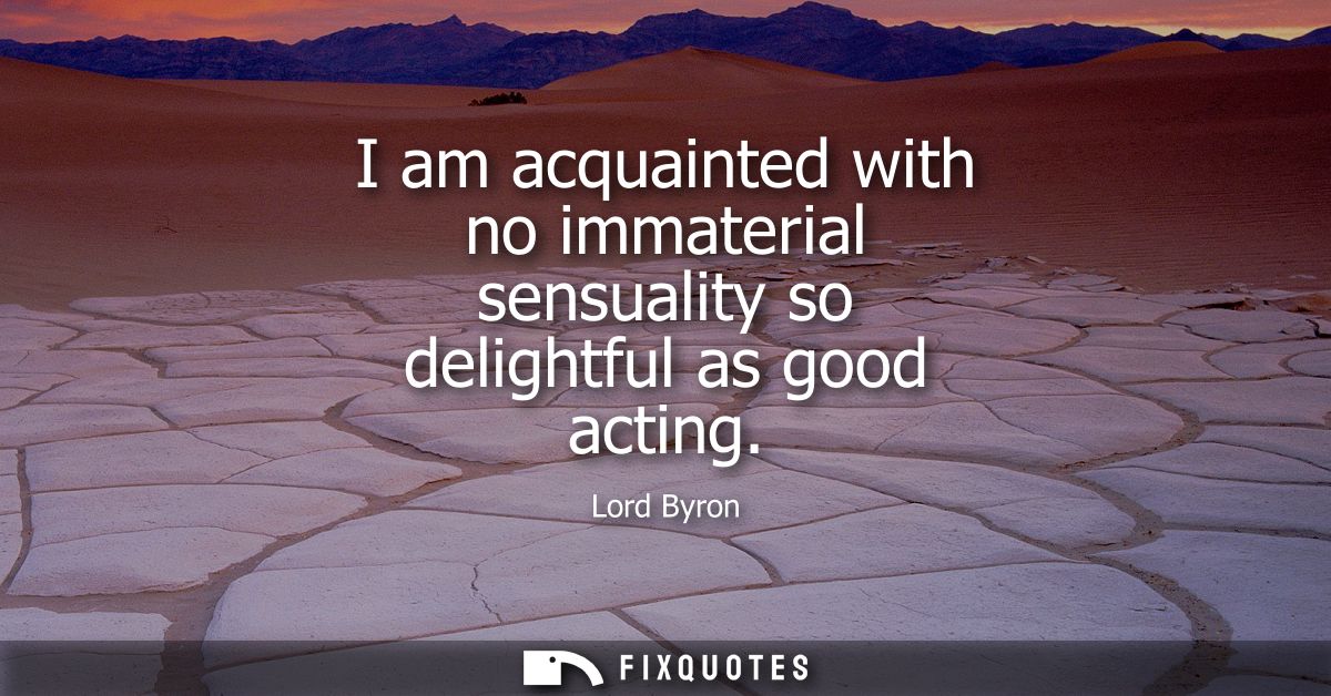 I am acquainted with no immaterial sensuality so delightful as good acting