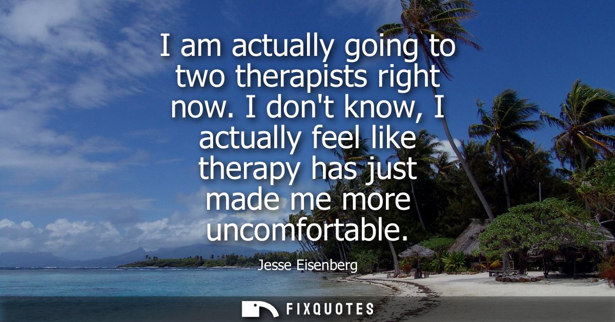 I am actually going to two therapists right now. I dont know, I actually feel like therapy has just made me more uncomfo