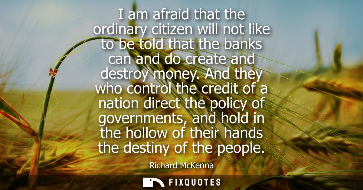 I am afraid that the ordinary citizen will not like to be told that the banks can and do create and destroy money.
