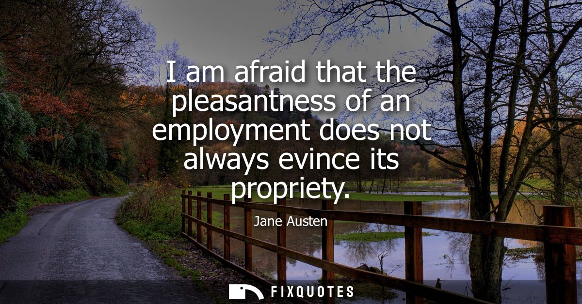 I am afraid that the pleasantness of an employment does not always evince its propriety