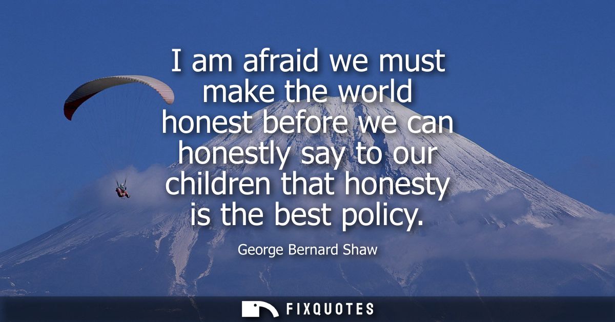 I am afraid we must make the world honest before we can honestly say to our children that honesty is the best policy