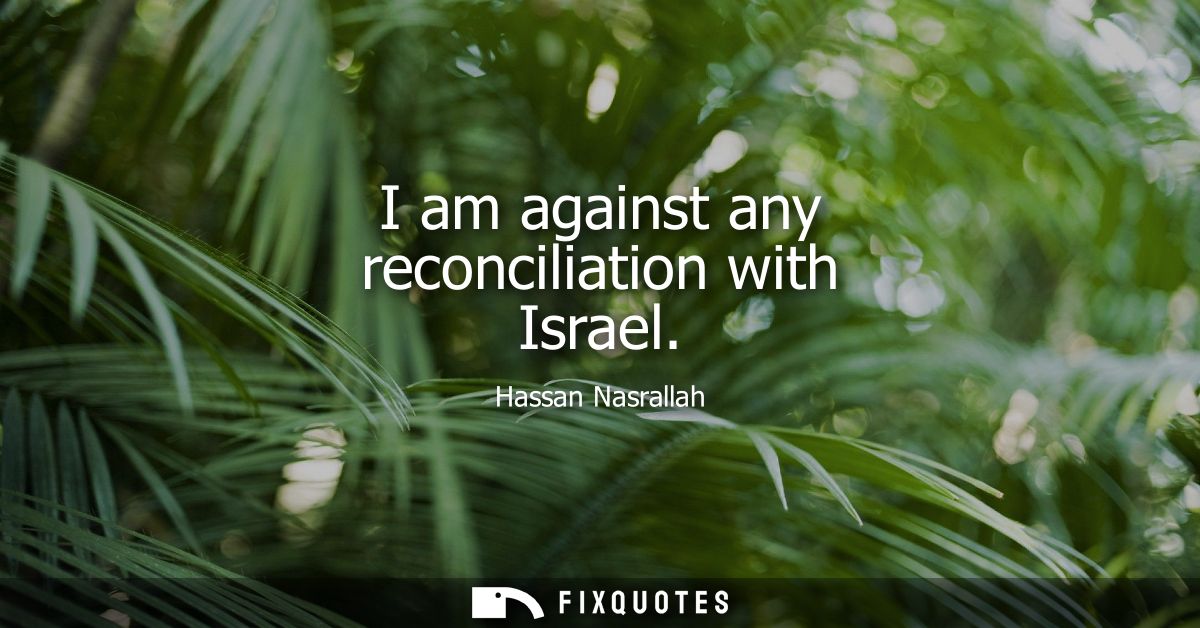 I am against any reconciliation with Israel