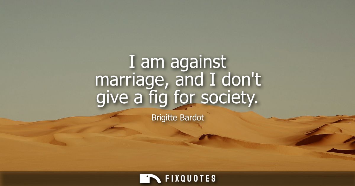 I am against marriage, and I dont give a fig for society