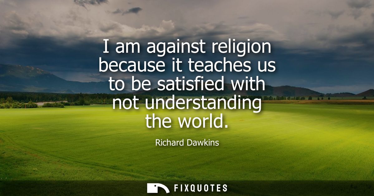 I am against religion because it teaches us to be satisfied with not understanding the world