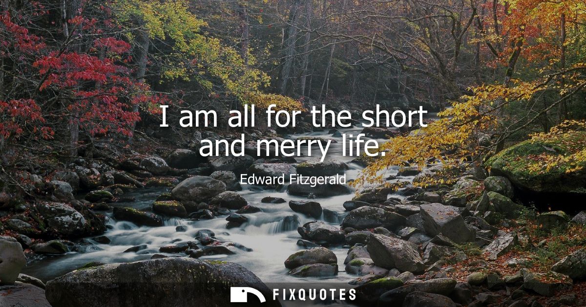 I am all for the short and merry life
