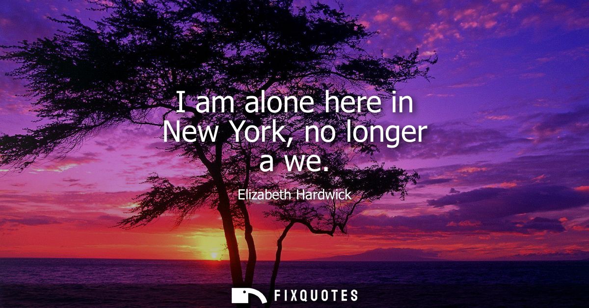 I am alone here in New York, no longer a we