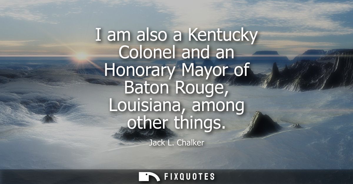 I am also a Kentucky Colonel and an Honorary Mayor of Baton Rouge, Louisiana, among other things