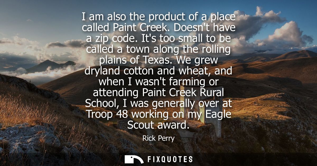 I am also the product of a place called Paint Creek. Doesnt have a zip code. Its too small to be called a town along the