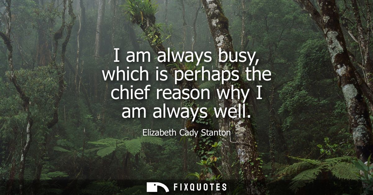 I am always busy, which is perhaps the chief reason why I am always well
