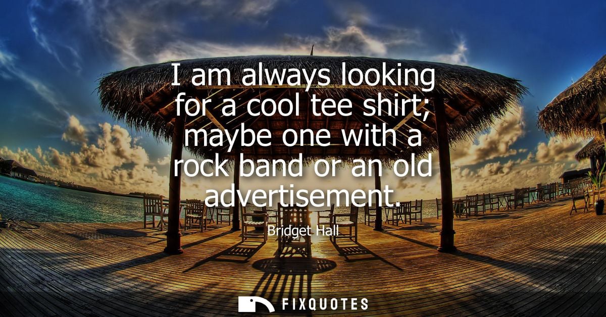 I am always looking for a cool tee shirt maybe one with a rock band or an old advertisement