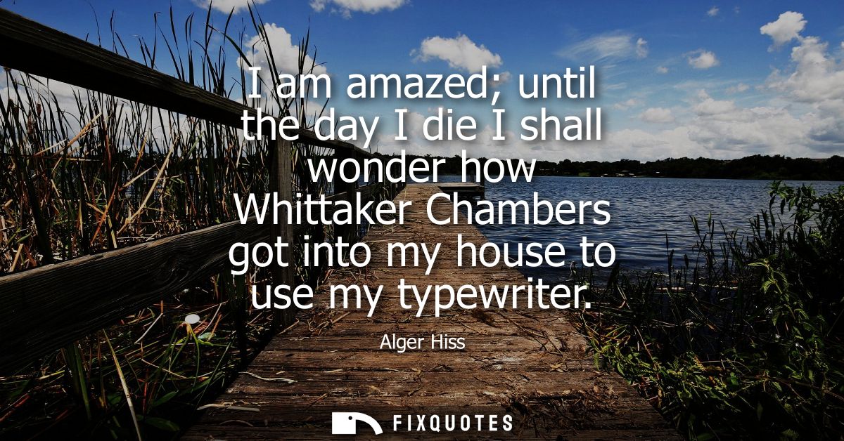I am amazed until the day I die I shall wonder how Whittaker Chambers got into my house to use my typewriter