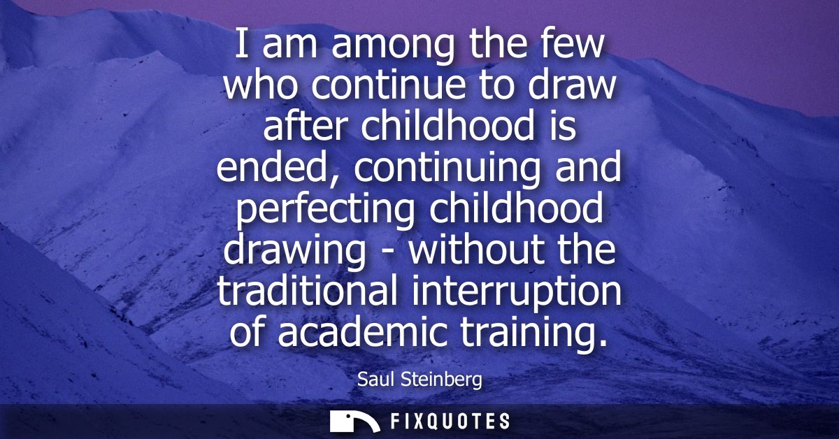 I am among the few who continue to draw after childhood is ended, continuing and perfecting childhood drawing - without 
