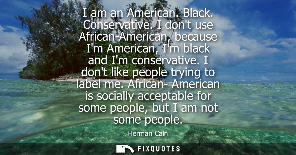 I am an American. Black. Conservative. I dont use African-American, because Im American, Im black and Im conservative. I