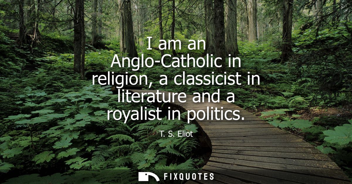 I am an Anglo-Catholic in religion, a classicist in literature and a royalist in politics