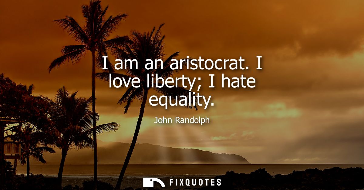 I am an aristocrat. I love liberty I hate equality