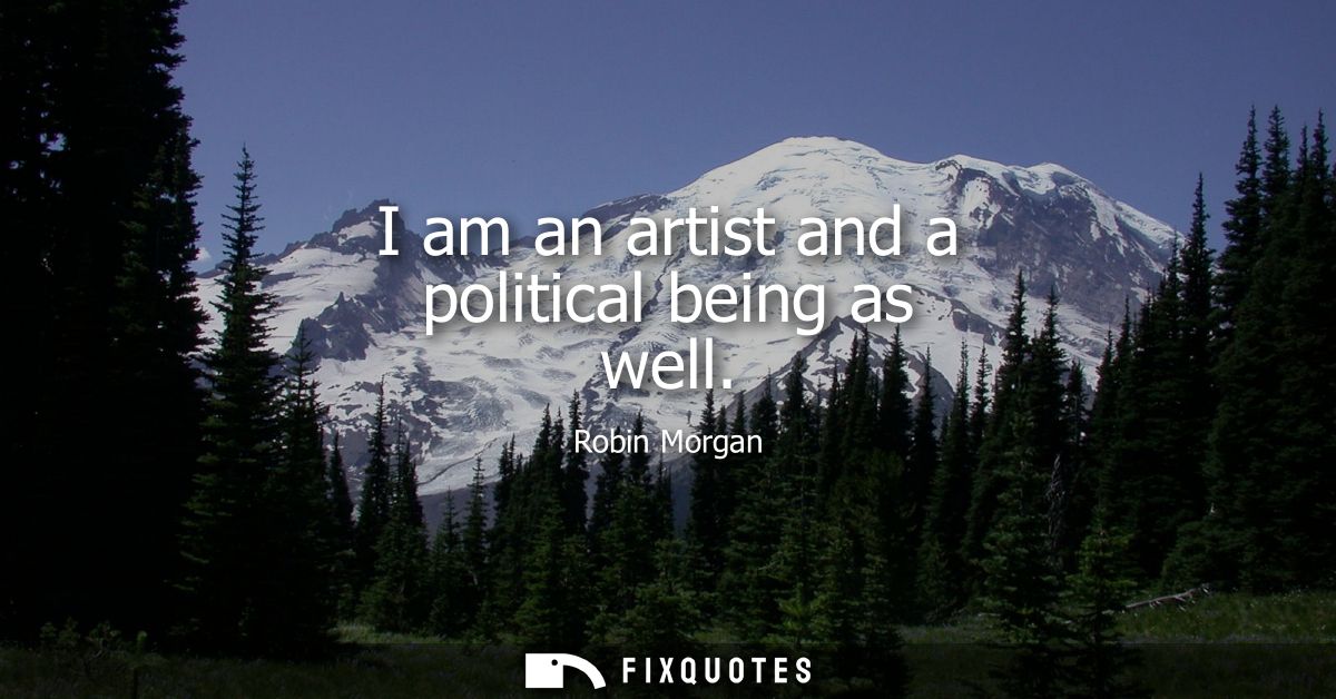 I am an artist and a political being as well