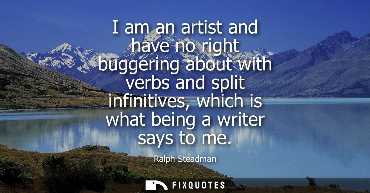 I am an artist and have no right buggering about with verbs and split infinitives, which is what being a writer says to 