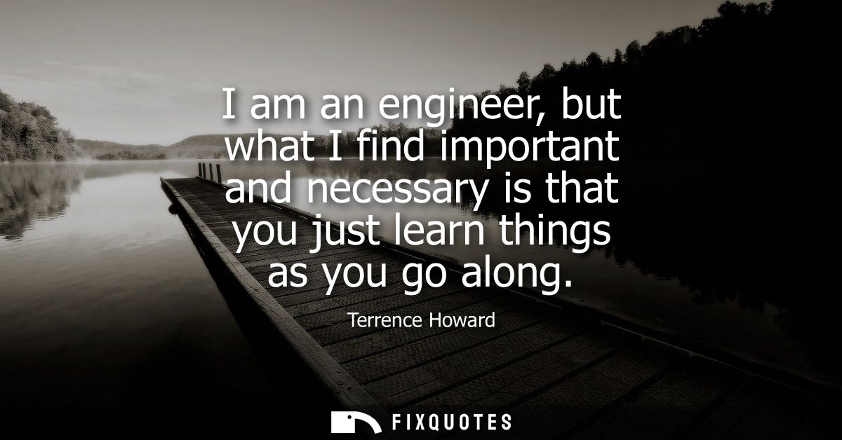 I am an engineer, but what I find important and necessary is that you just learn things as you go along