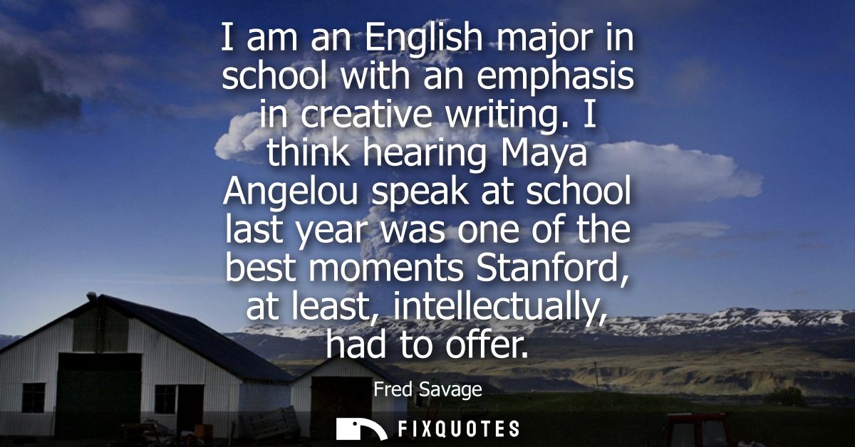 I am an English major in school with an emphasis in creative writing. I think hearing Maya Angelou speak at school last 