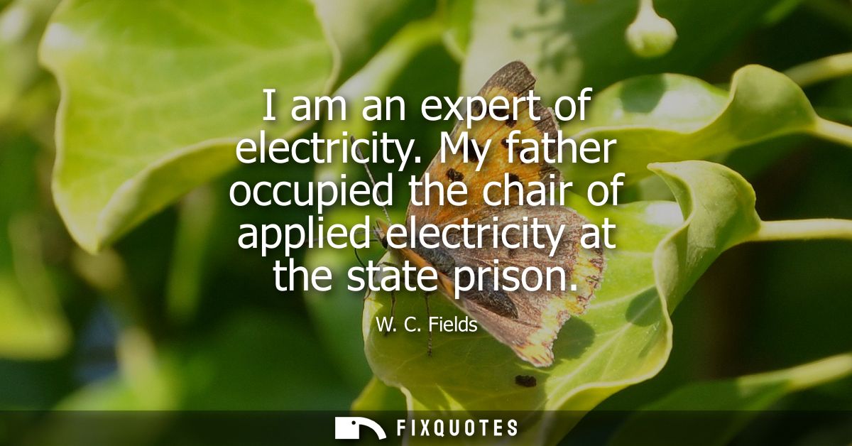 I am an expert of electricity. My father occupied the chair of applied electricity at the state prison