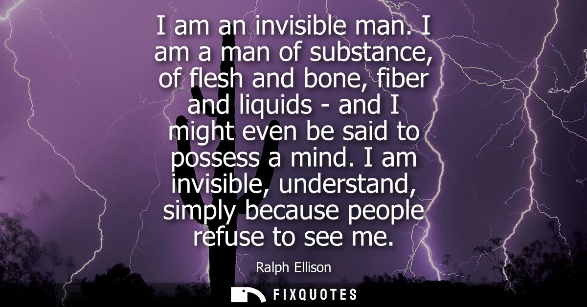 I am an invisible man. I am a man of substance, of flesh and bone, fiber and liquids - and I might even be said to posse