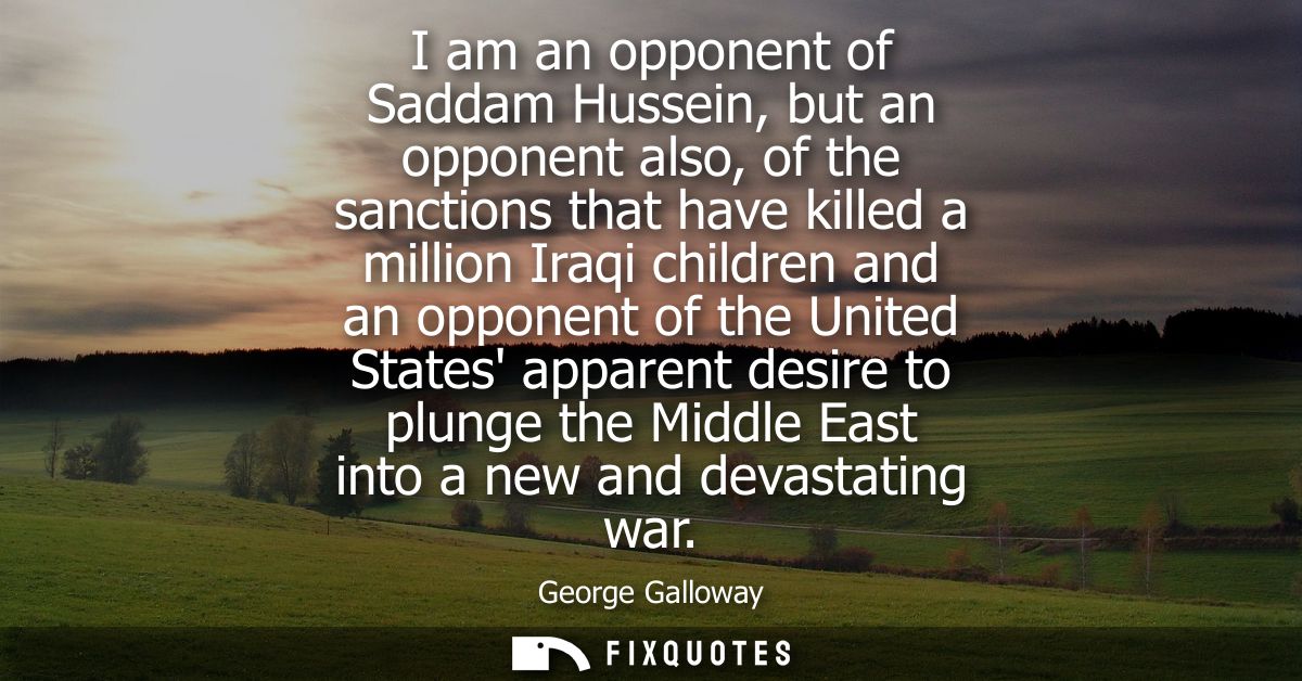 I am an opponent of Saddam Hussein, but an opponent also, of the sanctions that have killed a million Iraqi children and