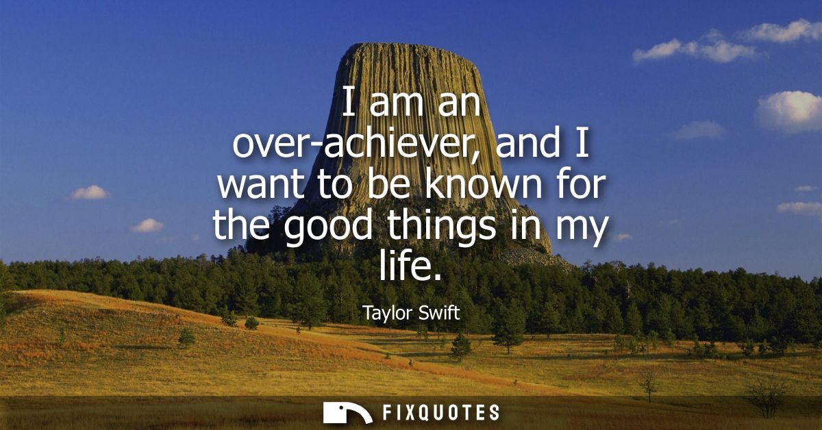 I am an over-achiever, and I want to be known for the good things in my life