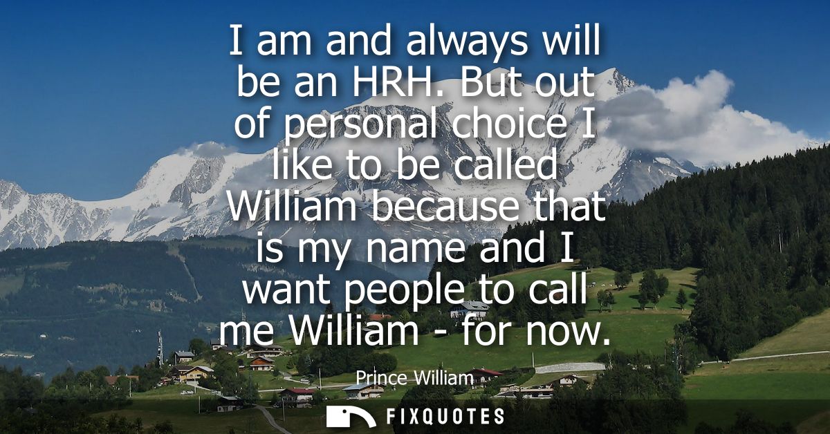 I am and always will be an HRH. But out of personal choice I like to be called William because that is my name and I wan