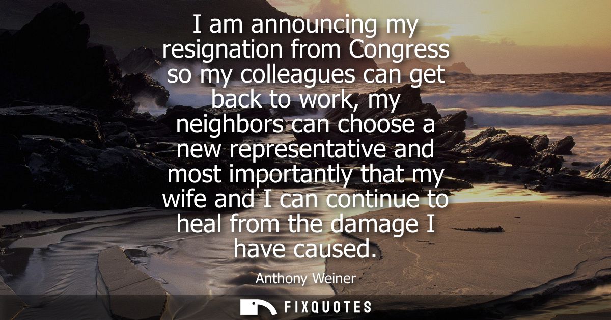 I am announcing my resignation from Congress so my colleagues can get back to work, my neighbors can choose a new repres