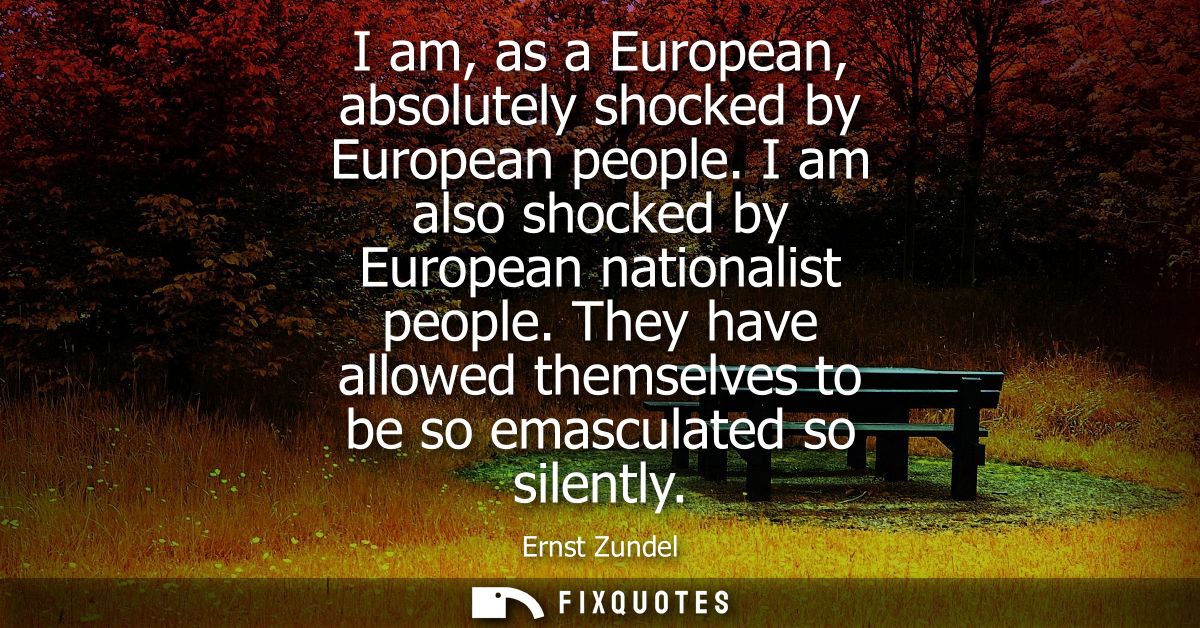 I am, as a European, absolutely shocked by European people. I am also shocked by European nationalist people.