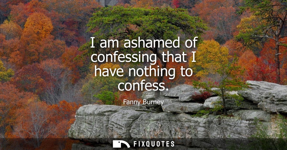 I am ashamed of confessing that I have nothing to confess