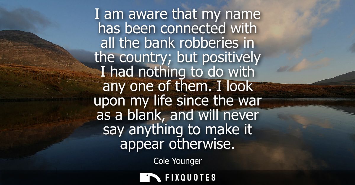 I am aware that my name has been connected with all the bank robberies in the country but positively I had nothing to do