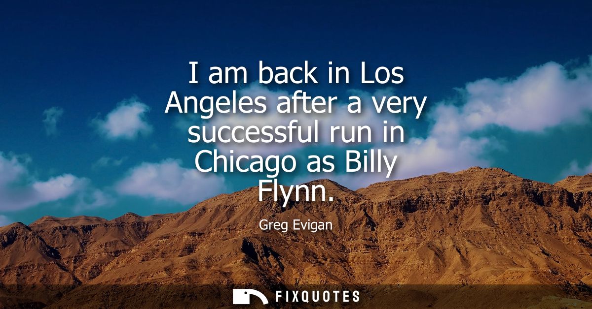 I am back in Los Angeles after a very successful run in Chicago as Billy Flynn