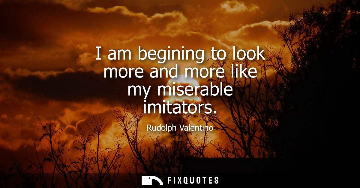 I am begining to look more and more like my miserable imitators