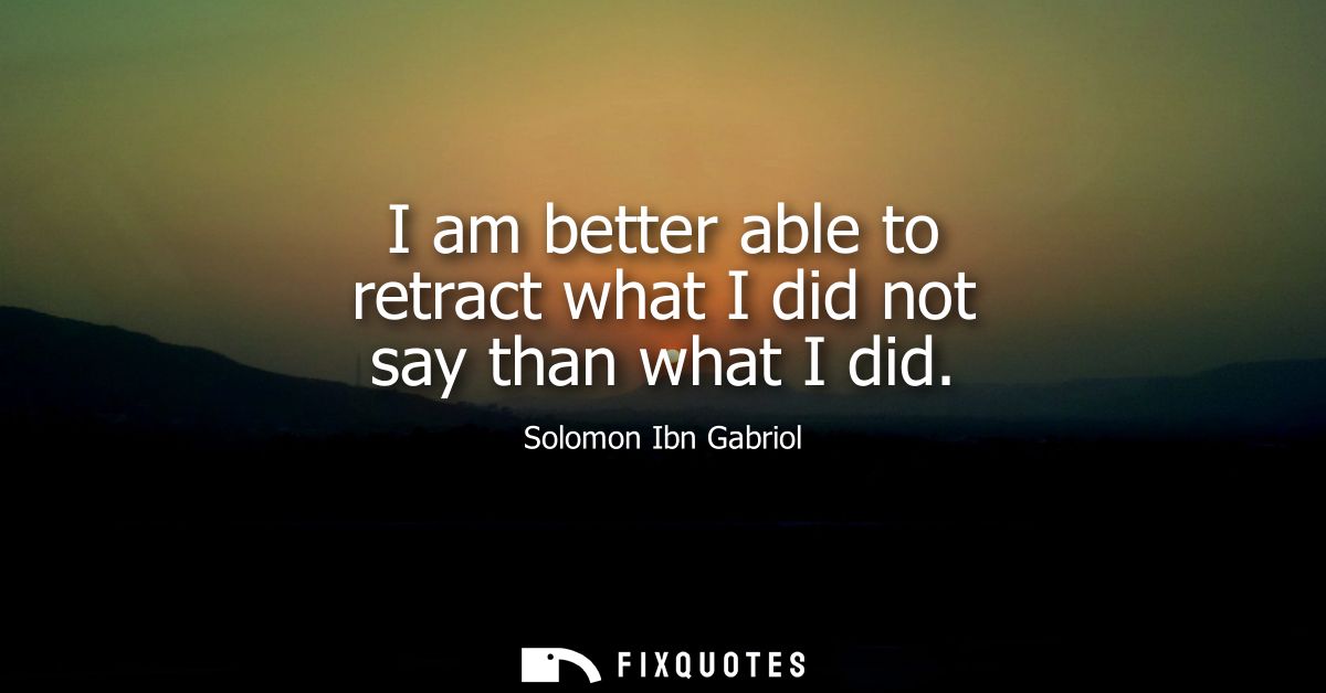 I am better able to retract what I did not say than what I did