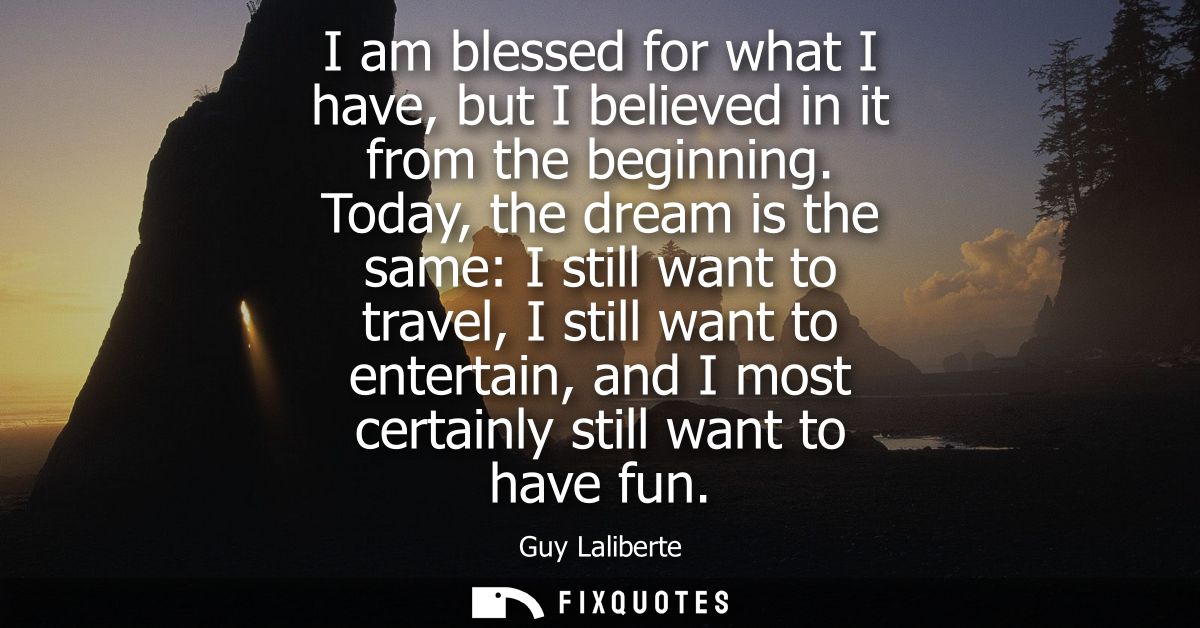 I am blessed for what I have, but I believed in it from the beginning. Today, the dream is the same: I still want to tra