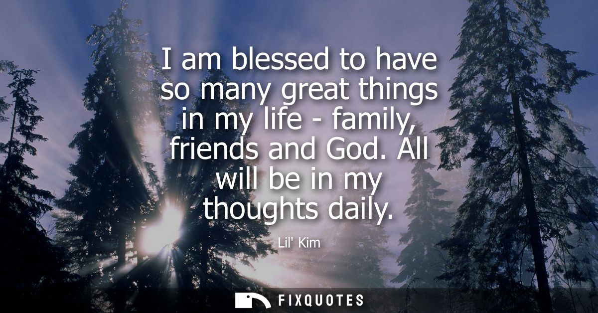 I am blessed to have so many great things in my life - family, friends and God. All will be in my thoughts daily